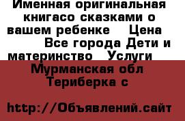 Именная оригинальная книгасо сказками о вашем ребенке  › Цена ­ 1 500 - Все города Дети и материнство » Услуги   . Мурманская обл.,Териберка с.